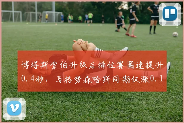 博塔斯索伯升级后排位赛圈速提升0.4秒,马格努森哈斯同期仅涨0.1秒