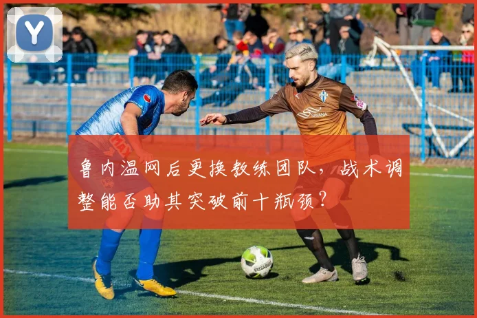 鲁内温网后更换教练团队,战术调整能否助其突破前十瓶颈?