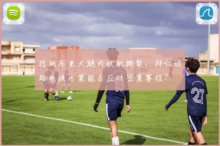 格纳布里大腿内收肌撕裂,拜仁边路轮换方案能否应对密集赛程?