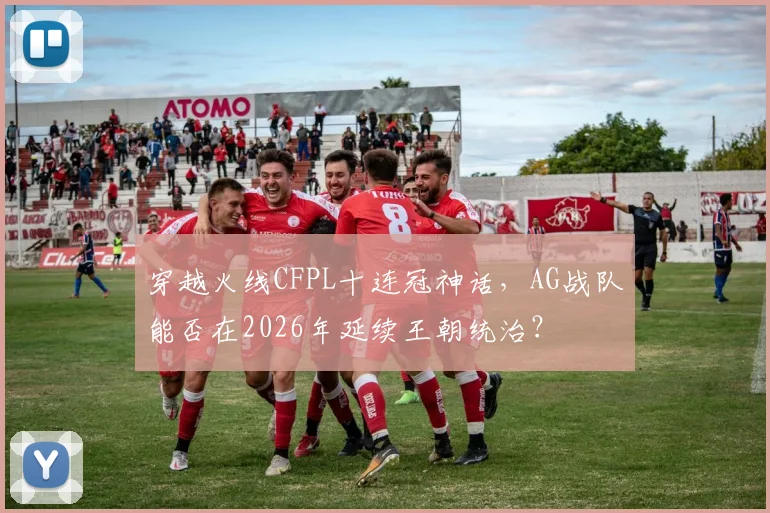 穿越火线CFPL十连冠神话,AG战队能否在2026年延续王朝统治?