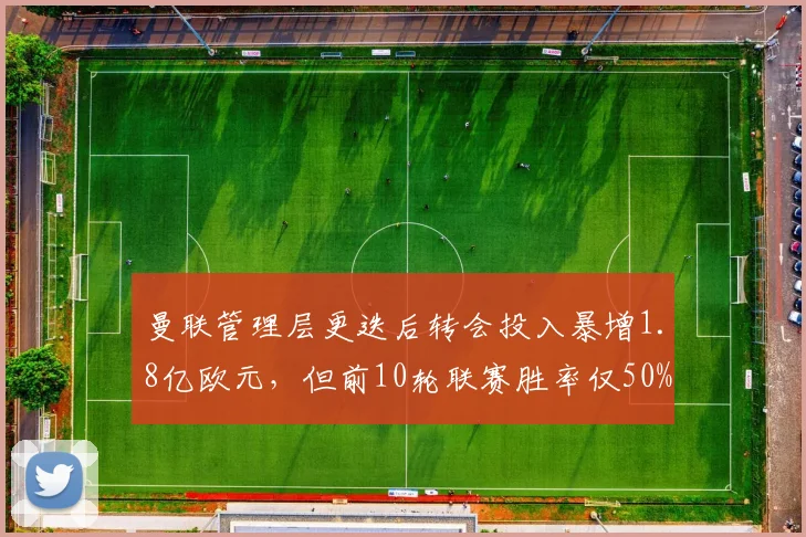 曼联管理层更迭后转会投入暴增1.8亿欧元，但前10轮联赛胜率仅50%与上赛季持平