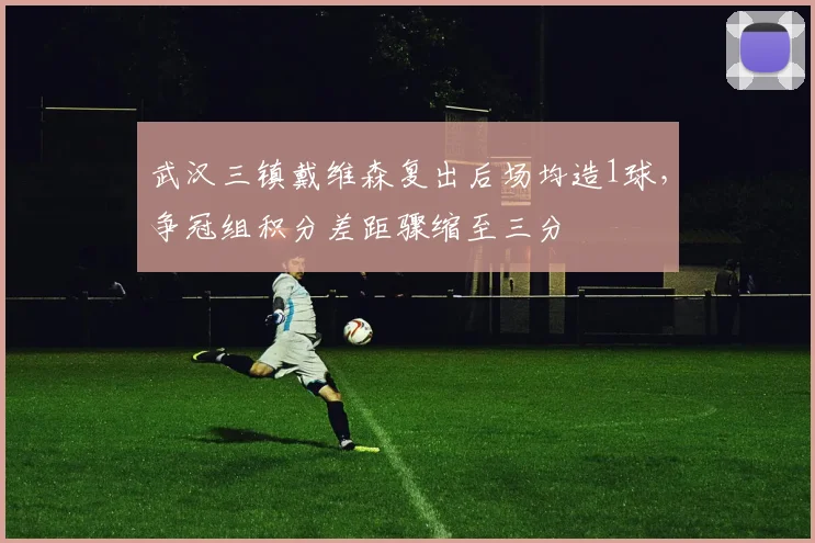 武汉三镇戴维森复出后场均造1球，争冠组积分差距骤缩至三分