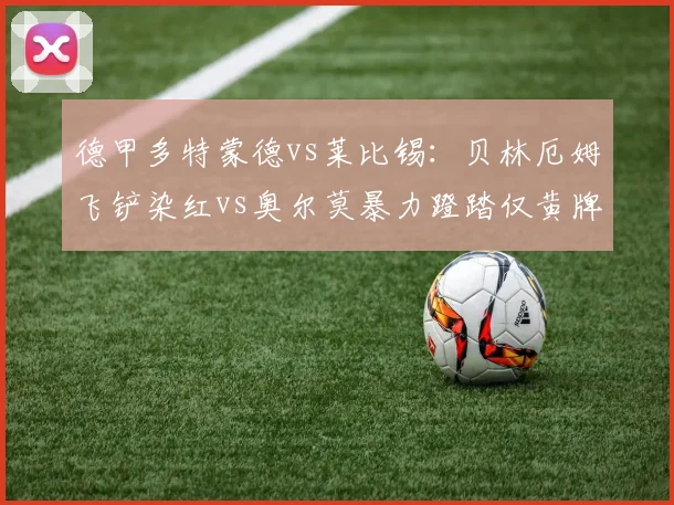 德甲多特蒙德vs莱比锡：贝林厄姆飞铲染红vs奥尔莫暴力蹬踏仅黄牌，同一裁判两场判罚尺度不一