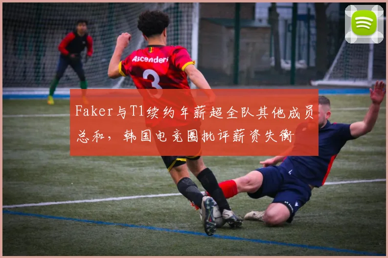 Faker与T1续约年薪超全队其他成员总和,韩国电竞圈批评薪资失衡