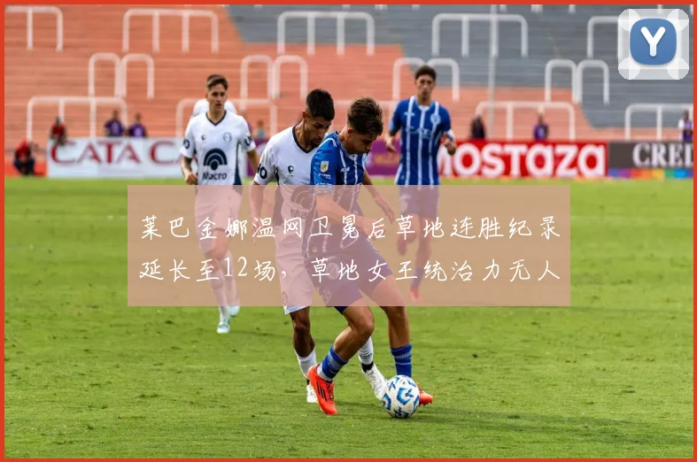 莱巴金娜温网卫冕后草地连胜纪录延长至12场，草地女王统治力无人能敌？
